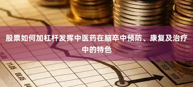 股票如何加杠杆发挥中医药在脑卒中预防、康复及治疗中的特色