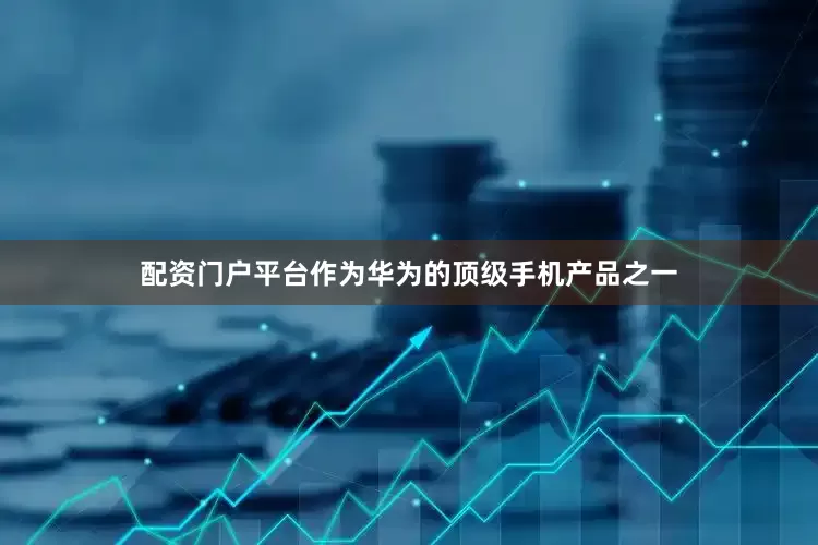 配资门户平台作为华为的顶级手机产品之一