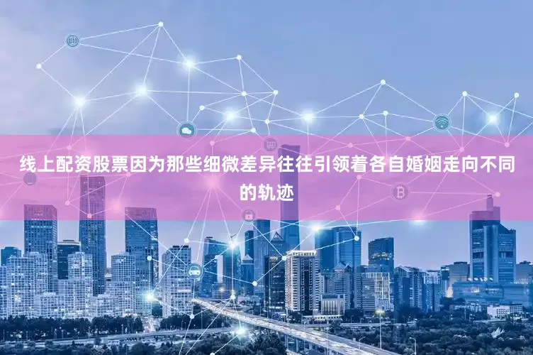 线上配资股票因为那些细微差异往往引领着各自婚姻走向不同的轨迹