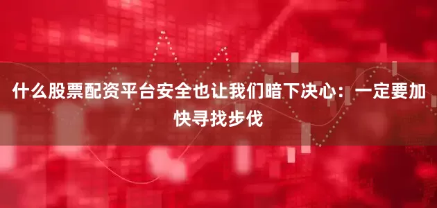 什么股票配资平台安全也让我们暗下决心：一定要加快寻找步伐
