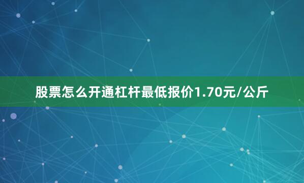 股票怎么开通杠杆最低报价1.70元/公斤