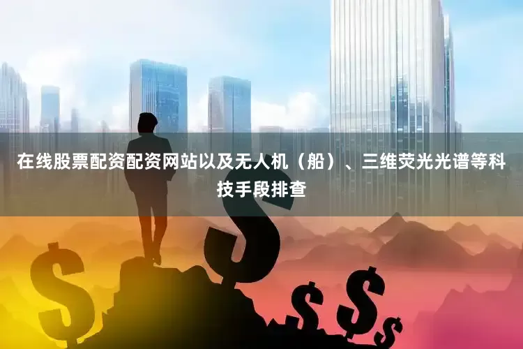 在线股票配资配资网站以及无人机（船）、三维荧光光谱等科技手段排查