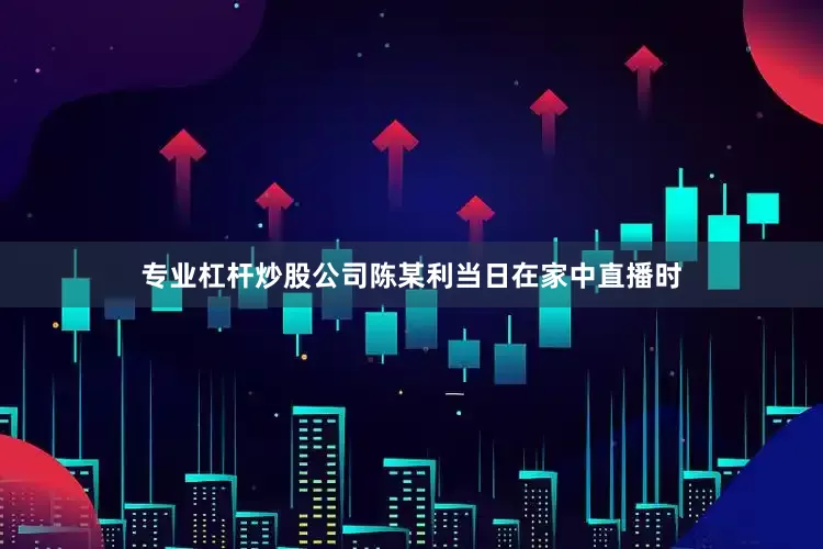 专业杠杆炒股公司陈某利当日在家中直播时