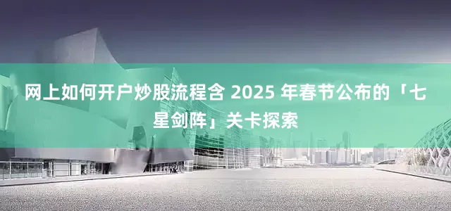 网上如何开户炒股流程含 2025 年春节公布的「七星剑阵」关卡探索