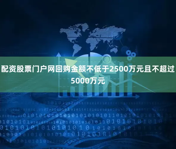 配资股票门户网回购金额不低于2500万元且不超过5000万元