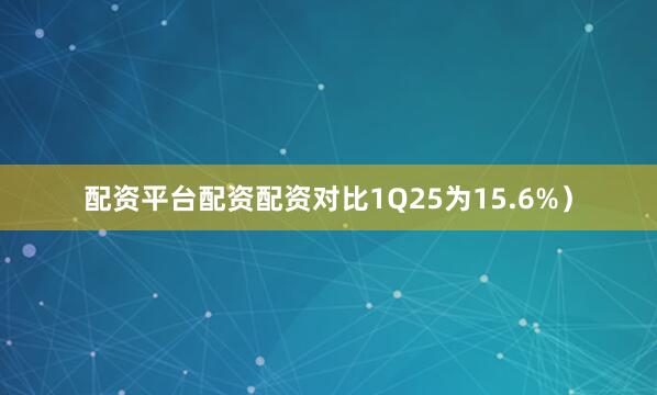 配资平台配资配资对比1Q25为15.6%）