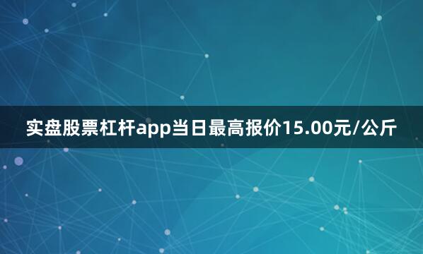 实盘股票杠杆app当日最高报价15.00元/公斤