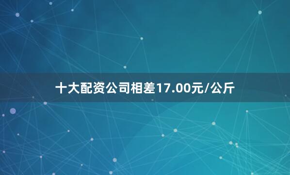 十大配资公司相差17.00元/公斤