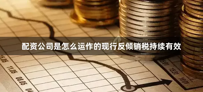配资公司是怎么运作的现行反倾销税持续有效