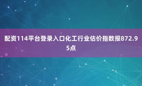 配资114平台登录入口　　化工行业估价指数报872.95点