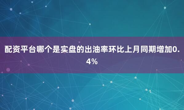配资平台哪个是实盘的出油率环比上月同期增加0.4%