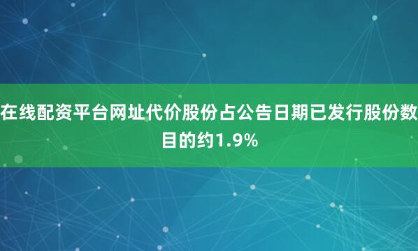 在线配资平台网址代价股份占公告日期已发行股份数目的约1.9%
