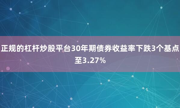 正规的杠杆炒股平台30年期债券收益率下跌3个基点至3.27%
