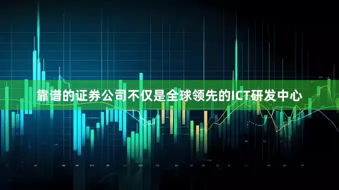 靠谱的证券公司不仅是全球领先的ICT研发中心