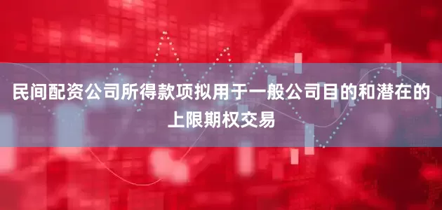 民间配资公司所得款项拟用于一般公司目的和潜在的上限期权交易