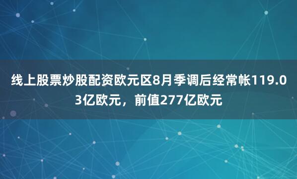 线上股票炒股配资欧元区8月季调后经常帐119.03亿欧元，前值277亿欧元