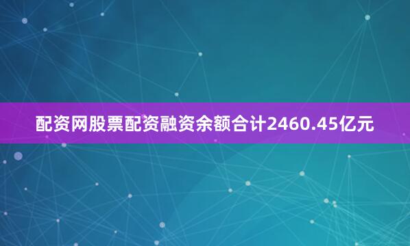 配资网股票配资融资余额合计2460.45亿元