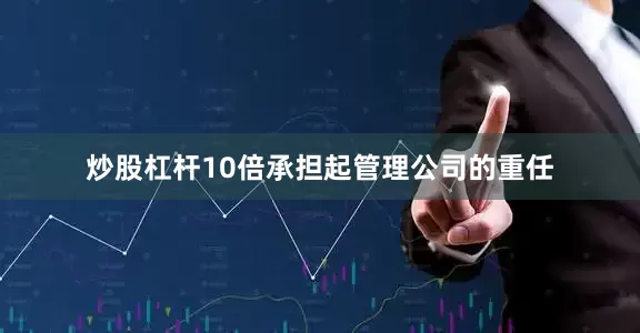 炒股杠杆10倍承担起管理公司的重任