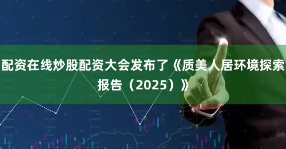 配资在线炒股配资大会发布了《质美人居环境探索报告（2025）》