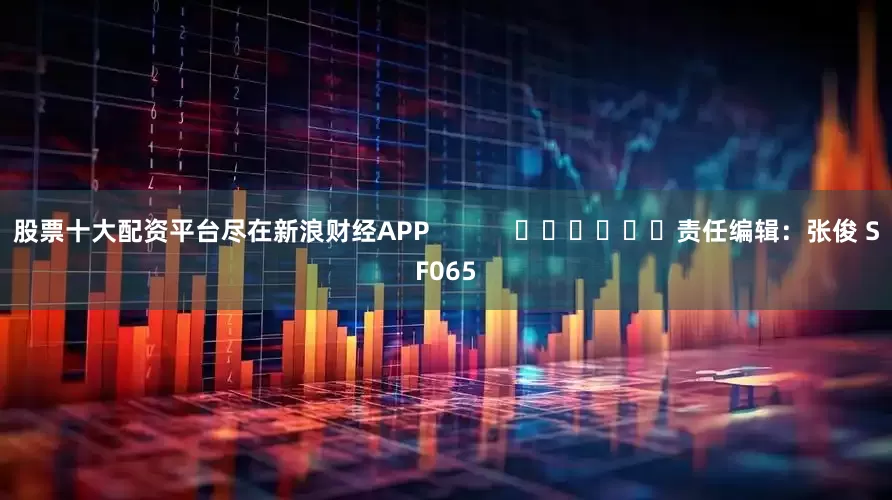 股票十大配资平台尽在新浪财经APP            						责任编辑：张俊 SF065