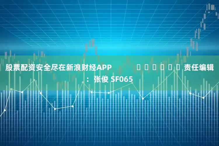 股票配资安全尽在新浪财经APP            						责任编辑：张俊 SF065