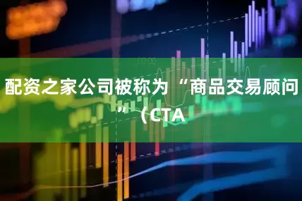 配资之家公司被称为 “商品交易顾问”（CTA
