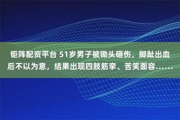 钜阵配资平台 51岁男子被锄头砸伤,脚趾出血后不以为意,结果出现四肢筋挛、苦笑面容……