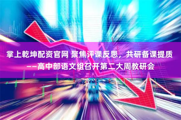 掌上乾坤配资官网 聚焦评课反思,共研备课提质 ——高中部语文组召开第二大周教研会