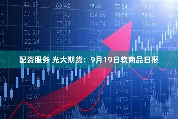 配资服务 光大期货:9月19日软商品日报