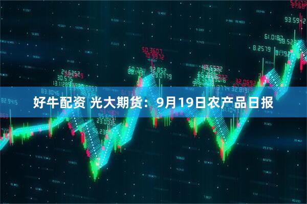 好牛配资 光大期货:9月19日农产品日报