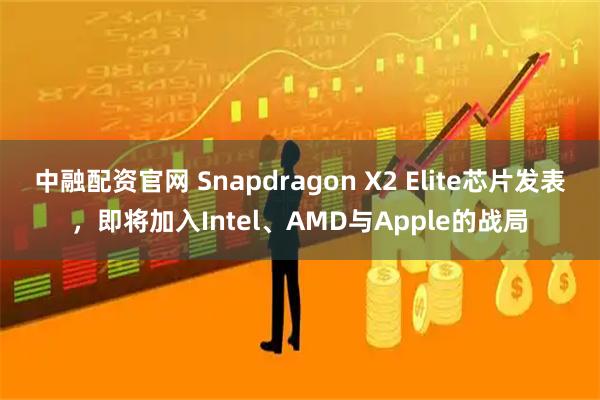 中融配资官网 Snapdragon X2 Elite芯片发表，即将加入Intel、AMD与Apple的战局