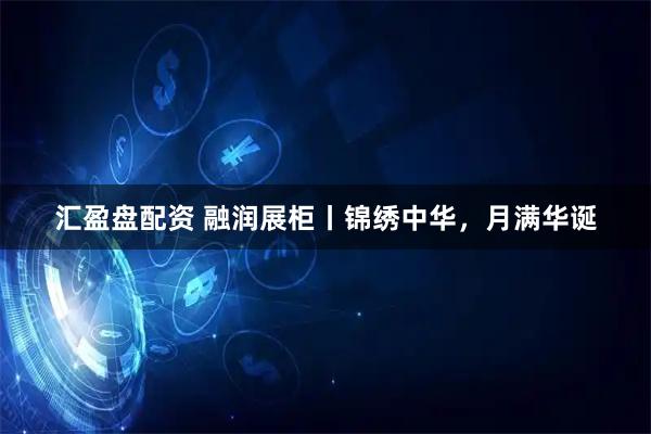 汇盈盘配资 融润展柜丨锦绣中华，月满华诞