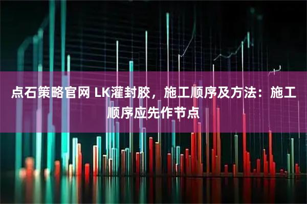点石策略官网 LK灌封胶，施工顺序及方法：施工顺序应先作节点