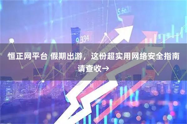 恒正网平台 假期出游，这份超实用网络安全指南请查收→