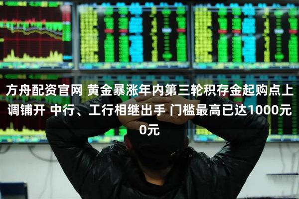 方舟配资官网 黄金暴涨年内第三轮积存金起购点上调铺开 中行、工行相继出手 门槛最高已达1000元