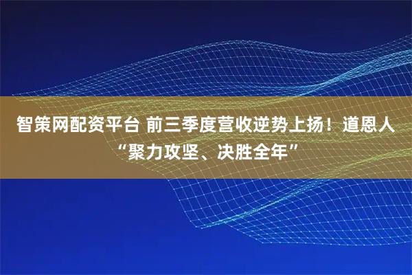 智策网配资平台 前三季度营收逆势上扬!道恩人“聚力攻坚、决胜全年”