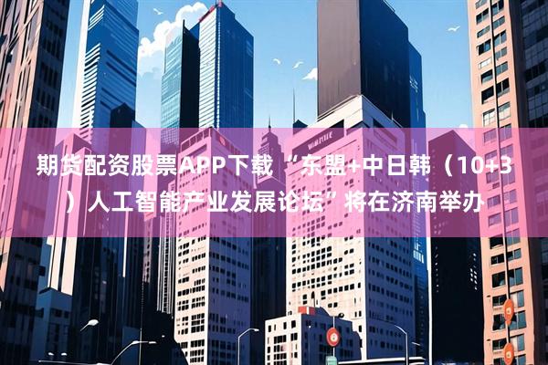 期货配资股票APP下载 “东盟+中日韩(10+3)人工智能产业发展论坛”将在济南举办