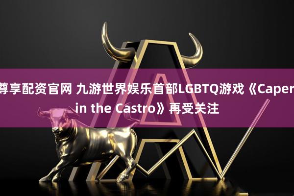 尊享配资官网 九游世界娱乐首部LGBTQ游戏《Caper in the Castro》再受关注