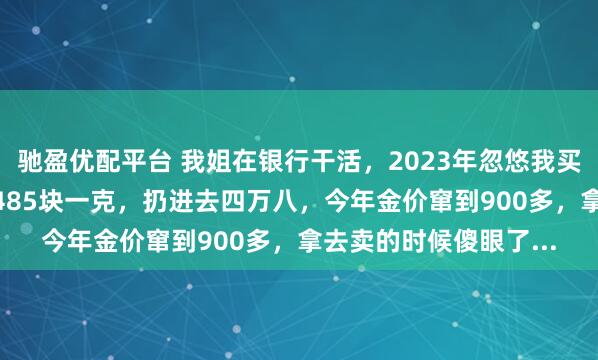 驰盈优配平台 我姐在银行干活,2023年忽悠我买了100克金条保值,485块一克,扔进去四万八,今年金价窜到900多,拿去卖的时候傻眼了...