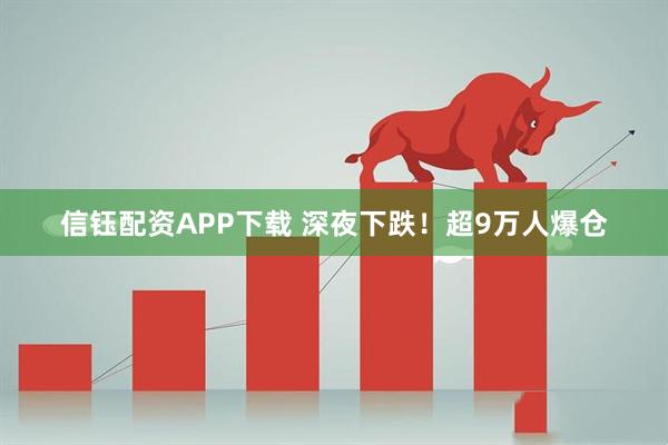 信钰配资APP下载 深夜下跌!超9万人爆仓
