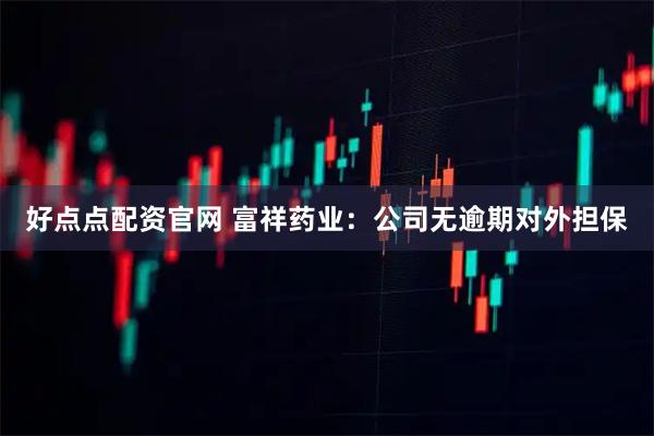 好点点配资官网 富祥药业：公司无逾期对外担保