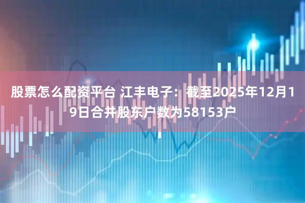 股票怎么配资平台 江丰电子：截至2025年12月19日合并股东户数为58153户