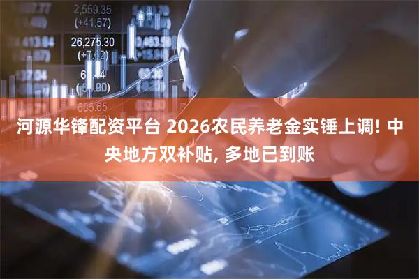 河源华锋配资平台 2026农民养老金实锤上调! 中央地方双补贴, 多地已到账