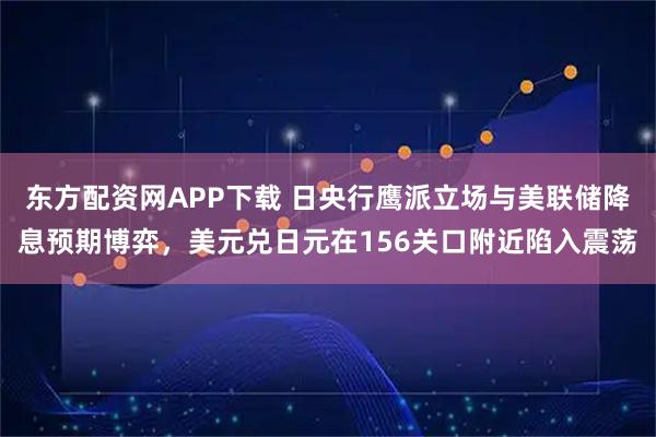 东方配资网APP下载 日央行鹰派立场与美联储降息预期博弈，美元兑日元在156关口附近陷入震荡