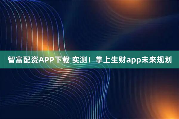 智富配资APP下载 实测！掌上生财app未来规划