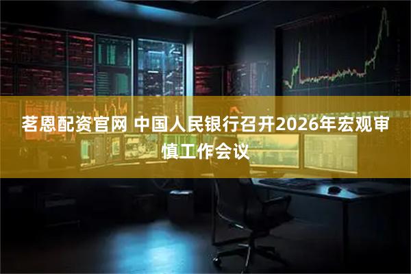 茗恩配资官网 中国人民银行召开2026年宏观审慎工作会议