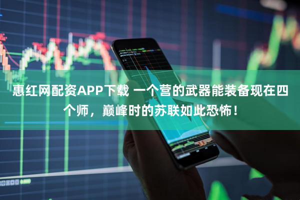 惠红网配资APP下载 一个营的武器能装备现在四个师，巅峰时的苏联如此恐怖！