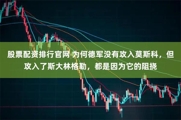 股票配资排行官网 为何德军没有攻入莫斯科，但攻入了斯大林格勒，都是因为它的阻挠