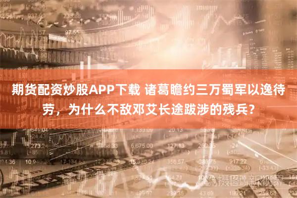 期货配资炒股APP下载 诸葛瞻约三万蜀军以逸待劳，为什么不敌邓艾长途跋涉的残兵？