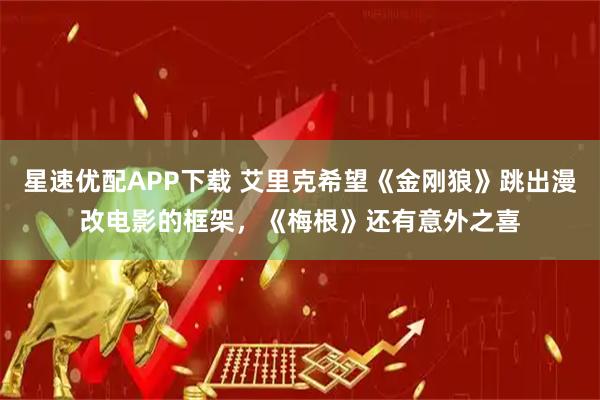 星速优配APP下载 艾里克希望《金刚狼》跳出漫改电影的框架，《梅根》还有意外之喜